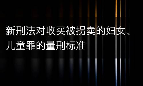 新刑法对收买被拐卖的妇女、儿童罪的量刑标准