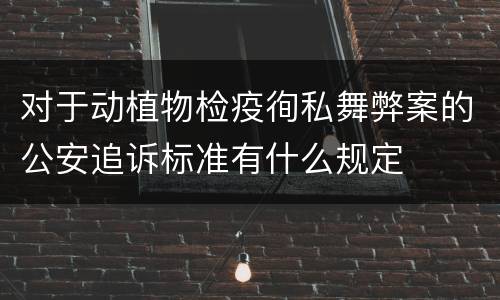 对于动植物检疫徇私舞弊案的公安追诉标准有什么规定
