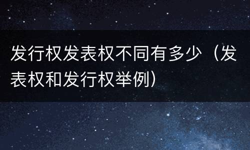 发行权发表权不同有多少（发表权和发行权举例）