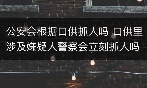 公安会根据口供抓人吗 口供里涉及嫌疑人警察会立刻抓人吗