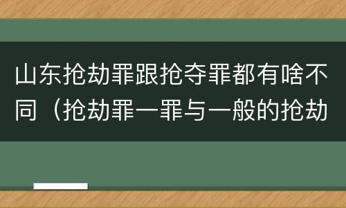 山东抢劫罪跟抢夺罪都有啥不同（抢劫罪一罪与一般的抢劫罪区别）