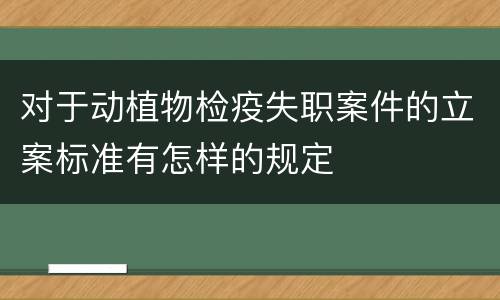 对于动植物检疫失职案件的立案标准有怎样的规定