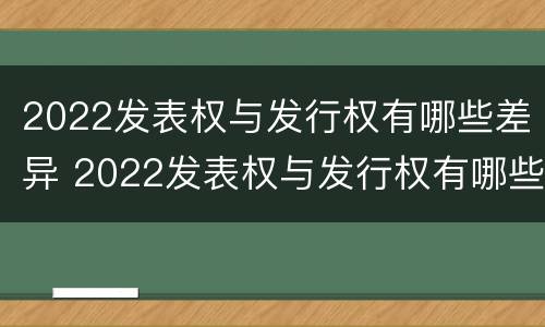 2022发表权与发行权有哪些差异 2022发表权与发行权有哪些差异和不同