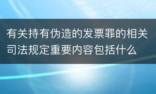 有关持有伪造的发票罪的相关司法规定重要内容包括什么