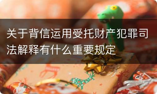 关于背信运用受托财产犯罪司法解释有什么重要规定