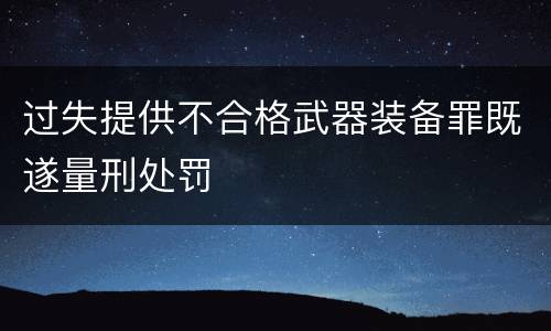 过失提供不合格武器装备罪既遂量刑处罚