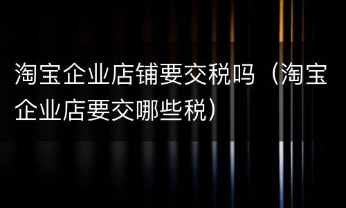 淘宝企业店铺要交税吗（淘宝企业店要交哪些税）