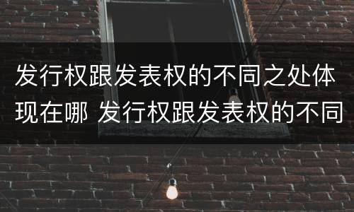 发行权跟发表权的不同之处体现在哪 发行权跟发表权的不同之处体现在哪些方面