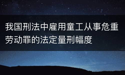 我国刑法中雇用童工从事危重劳动罪的法定量刑幅度