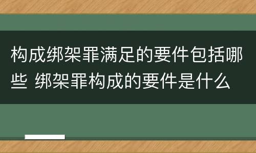 构成绑架罪满足的要件包括哪些 绑架罪构成的要件是什么