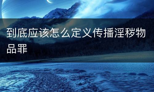 到底应该怎么定义传播淫秽物品罪