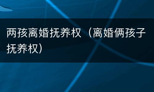 两孩离婚抚养权（离婚俩孩子抚养权）