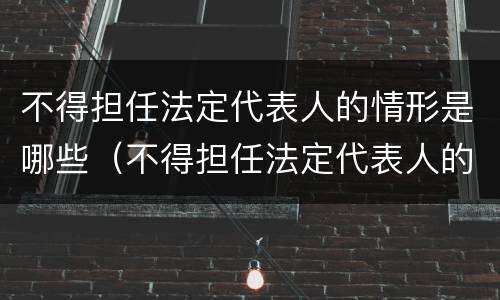 不得担任法定代表人的情形是哪些（不得担任法定代表人的情形是哪些）