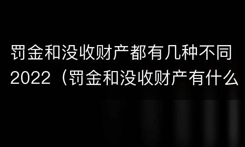 罚金和没收财产都有几种不同2022（罚金和没收财产有什么区别）