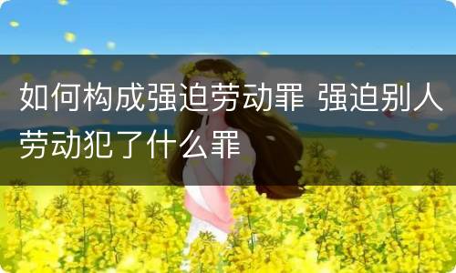 如何构成强迫劳动罪 强迫别人劳动犯了什么罪