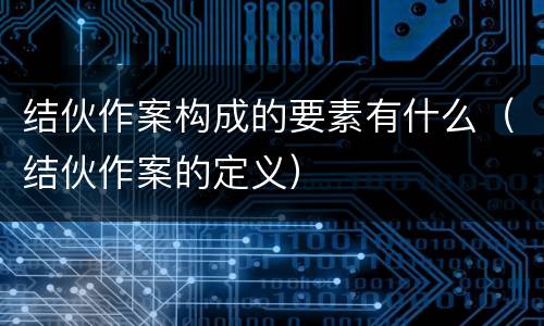 结伙作案构成的要素有什么（结伙作案的定义）