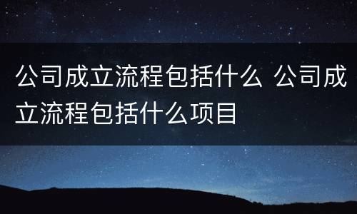 公司成立流程包括什么 公司成立流程包括什么项目