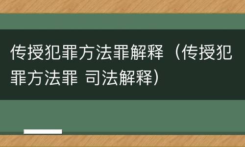传授犯罪方法罪解释（传授犯罪方法罪 司法解释）