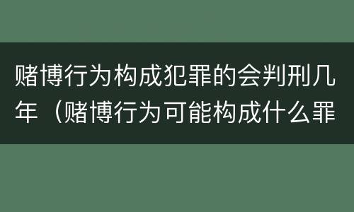 赌博行为构成犯罪的会判刑几年（赌博行为可能构成什么罪）