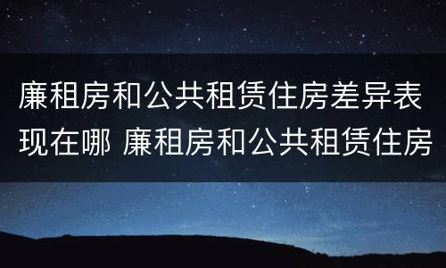 廉租房和公共租赁住房差异表现在哪 廉租房和公共租赁住房差异表现在哪里