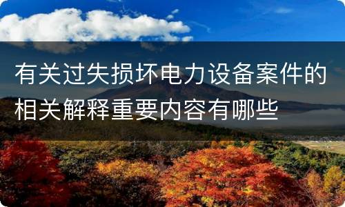有关过失损坏电力设备案件的相关解释重要内容有哪些