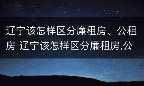 辽宁该怎样区分廉租房、公租房 辽宁该怎样区分廉租房,公租房和住宅