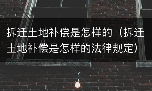 拆迁土地补偿是怎样的（拆迁土地补偿是怎样的法律规定）