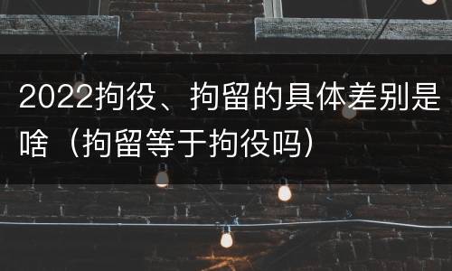 2022拘役、拘留的具体差别是啥（拘留等于拘役吗）