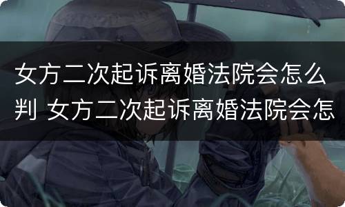 女方二次起诉离婚法院会怎么判 女方二次起诉离婚法院会怎么判决