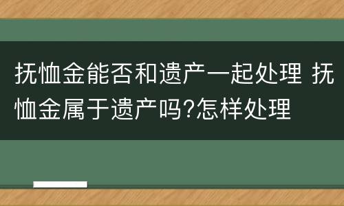 抚恤金能否和遗产一起处理 抚恤金属于遗产吗?怎样处理
