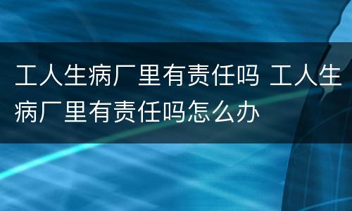工人生病厂里有责任吗 工人生病厂里有责任吗怎么办