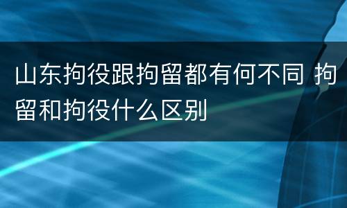 山东拘役跟拘留都有何不同 拘留和拘役什么区别