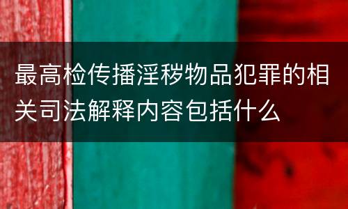 最高检传播淫秽物品犯罪的相关司法解释内容包括什么