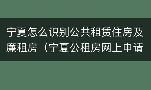 宁夏怎么识别公共租赁住房及廉租房（宁夏公租房网上申请平台）