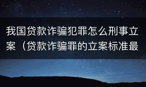 我国贷款诈骗犯罪怎么刑事立案（贷款诈骗罪的立案标准最新）