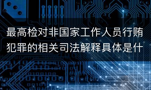 最高检对非国家工作人员行贿犯罪的相关司法解释具体是什么规定