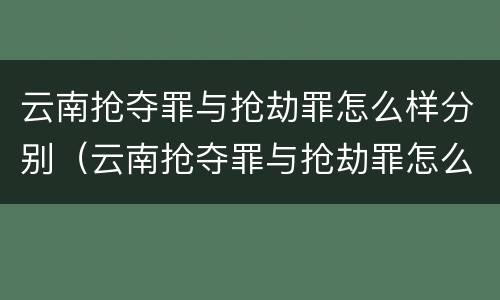 云南抢夺罪与抢劫罪怎么样分别（云南抢夺罪与抢劫罪怎么样分别判刑）