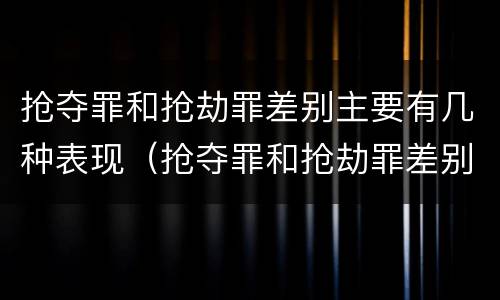 抢夺罪和抢劫罪差别主要有几种表现（抢夺罪和抢劫罪差别主要有几种表现形态）