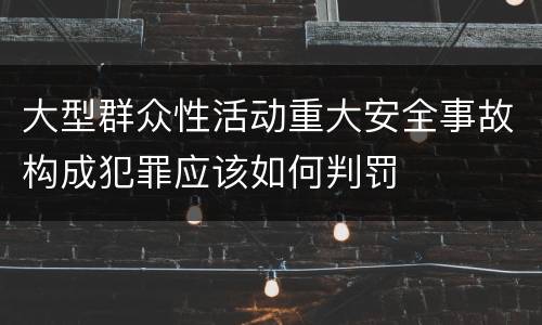 大型群众性活动重大安全事故构成犯罪应该如何判罚