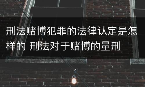 刑法赌博犯罪的法律认定是怎样的 刑法对于赌博的量刑