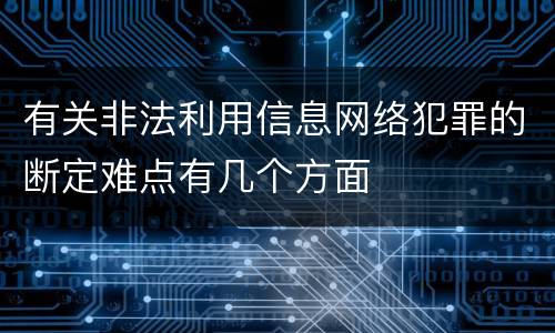 有关非法利用信息网络犯罪的断定难点有几个方面