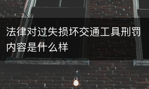 法律对过失损坏交通工具刑罚内容是什么样