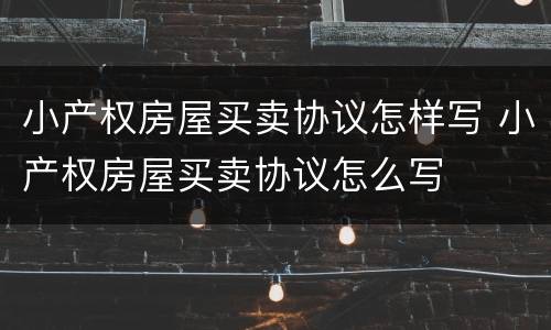 小产权房屋买卖协议怎样写 小产权房屋买卖协议怎么写