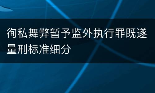 徇私舞弊暂予监外执行罪既遂量刑标准细分