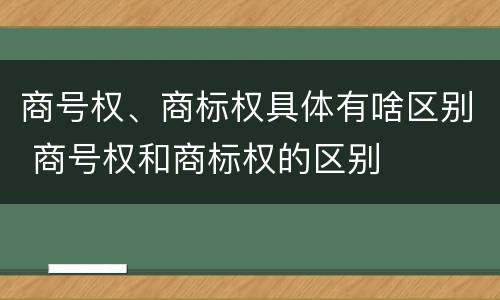 商号权、商标权具体有啥区别 商号权和商标权的区别