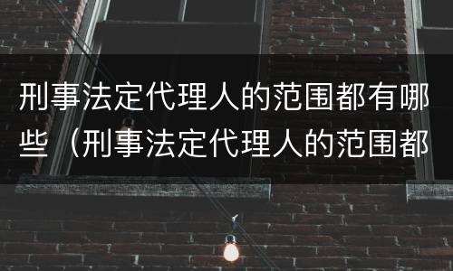 刑事法定代理人的范围都有哪些（刑事法定代理人的范围都有哪些呢）