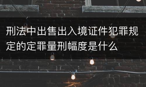 刑法中出售出入境证件犯罪规定的定罪量刑幅度是什么
