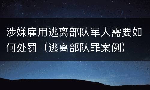 涉嫌雇用逃离部队军人需要如何处罚（逃离部队罪案例）
