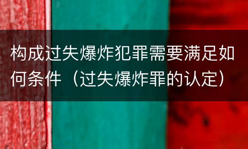 构成过失爆炸犯罪需要满足如何条件（过失爆炸罪的认定）