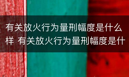 有关放火行为量刑幅度是什么样 有关放火行为量刑幅度是什么样的标准